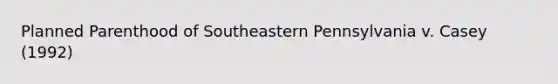 Planned Parenthood of Southeastern Pennsylvania v. Casey (1992)