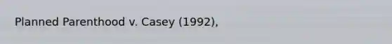 Planned Parenthood v. Casey (1992),