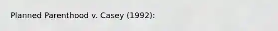 Planned Parenthood v. Casey (1992):