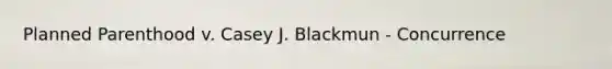 Planned Parenthood v. Casey J. Blackmun - Concurrence