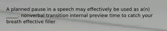 A planned pause in a speech may effectively be used as a(n) _____. nonverbal transition internal preview time to catch your breath effective filler