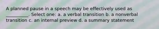 A planned pause in a speech may be effectively used as __________. Select one: a. a verbal transition b. a nonverbal transition c. an internal preview d. a summary statement