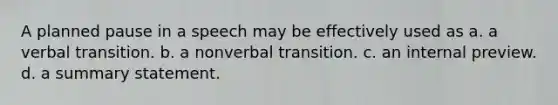 A planned pause in a speech may be effectively used as a. a verbal transition. b. a nonverbal transition. c. an internal preview. d. a summary statement.