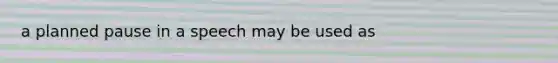 a planned pause in a speech may be used as