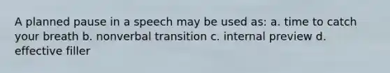 A planned pause in a speech may be used as: a. time to catch your breath b. nonverbal transition c. internal preview d. effective filler