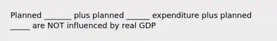 Planned _______ plus planned ______ expenditure plus planned _____ are NOT influenced by real GDP