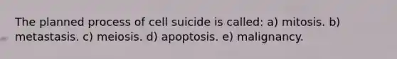 The planned process of cell suicide is called: a) mitosis. b) metastasis. c) meiosis. d) apoptosis. e) malignancy.