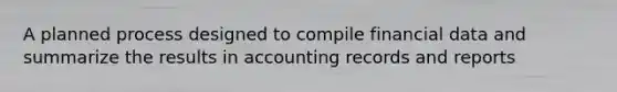 A planned process designed to compile financial data and summarize the results in accounting records and reports