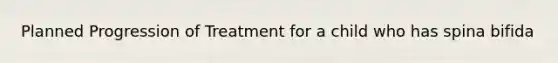 Planned Progression of Treatment for a child who has spina bifida