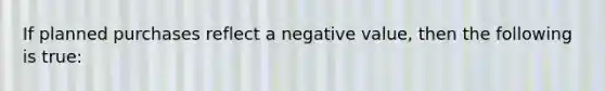 If planned purchases reflect a negative value, then the following is true: