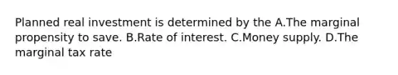 Planned real investment is determined by the A.The marginal propensity to save. B.Rate of interest. C.<a href='https://www.questionai.com/knowledge/kiY8nlPo85-money-supply' class='anchor-knowledge'>money supply</a>. D.The marginal tax rate