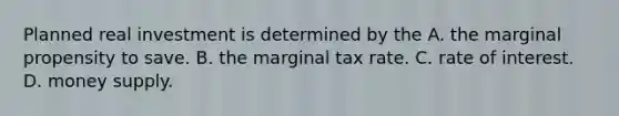 Planned real investment is determined by the A. the marginal propensity to save. B. the marginal tax rate. C. rate of interest. D. money supply.