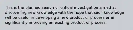 This is the planned search or critical investigation aimed at discovering new knowledge with the hope that such knowledge will be useful in developing a new product or process or in significantly improving an existing product or process.