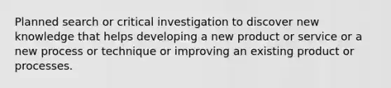 Planned search or critical investigation to discover new knowledge that helps developing a new product or service or a new process or technique or improving an existing product or processes.