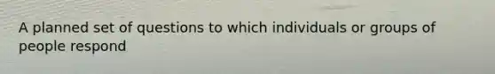 A planned set of questions to which individuals or groups of people respond