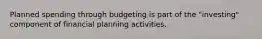 Planned spending through budgeting is part of the "investing" component of financial planning activities.