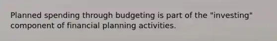 Planned spending through budgeting is part of the "investing" component of financial planning activities.