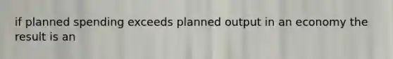 if planned spending exceeds planned output in an economy the result is an