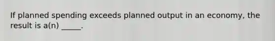If planned spending exceeds planned output in an economy, the result is a(n) _____.