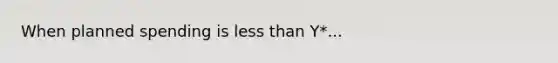 When planned spending is less than Y*...