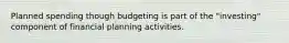 Planned spending though budgeting is part of the "investing" component of financial planning activities.