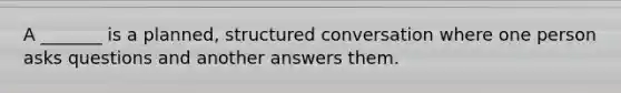 A _______ is a planned, structured conversation where one person asks questions and another answers them.