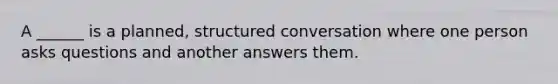 A ______ is a planned, structured conversation where one person asks questions and another answers them.