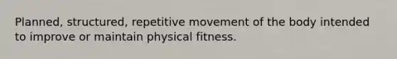 Planned, structured, repetitive movement of the body intended to improve or maintain physical fitness.