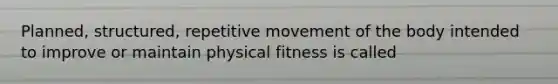 Planned, structured, repetitive movement of the body intended to improve or maintain physical fitness is called