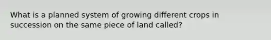 What is a planned system of growing different crops in succession on the same piece of land called?