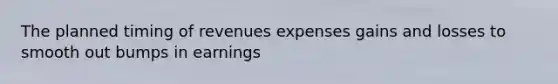 The planned timing of revenues expenses gains and losses to smooth out bumps in earnings