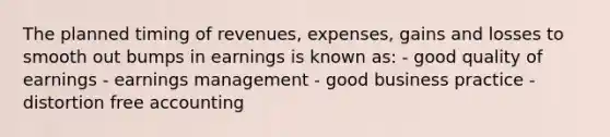 The planned timing of revenues, expenses, gains and losses to smooth out bumps in earnings is known as: - good quality of earnings - earnings management - good business practice - distortion free accounting