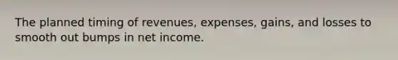 The planned timing of revenues, expenses, gains, and losses to smooth out bumps in net income.