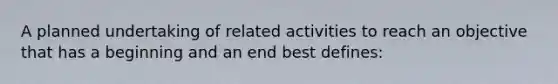 A planned undertaking of related activities to reach an objective that has a beginning and an end best defines: