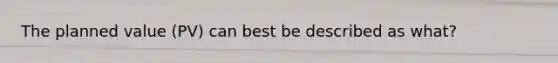 The planned value (PV) can best be described as what?