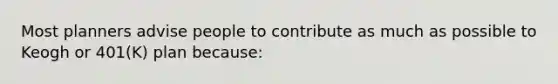 Most planners advise people to contribute as much as possible to Keogh or 401(K) plan because: