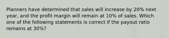 Planners have determined that sales will increase by 20% next year, and the profit margin will remain at 10% of sales. Which one of the following statements is correct if the payout ratio remains at 30%?