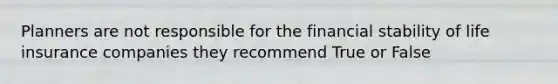 Planners are not responsible for the financial stability of life insurance companies they recommend True or False