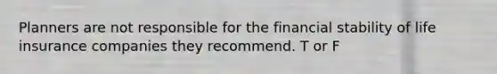 Planners are not responsible for the financial stability of life insurance companies they recommend. T or F