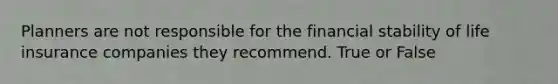 Planners are not responsible for the financial stability of life insurance companies they recommend. True or False