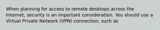 When planning for access to remote desktops across the Internet, security is an important consideration. You should use a Virtual Private Network (VPN) connection, such as