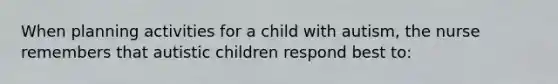 When planning activities for a child with autism, the nurse remembers that autistic children respond best to: