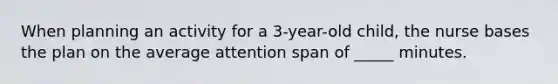 When planning an activity for a 3-year-old child, the nurse bases the plan on the average attention span of _____ minutes.