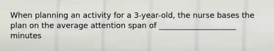 When planning an activity for a 3-year-old, the nurse bases the plan on the average attention span of ____________________ minutes