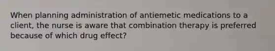 When planning administration of antiemetic medications to a client, the nurse is aware that combination therapy is preferred because of which drug effect?