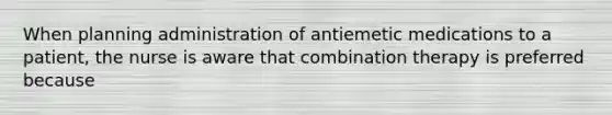 When planning administration of antiemetic medications to a patient, the nurse is aware that combination therapy is preferred because