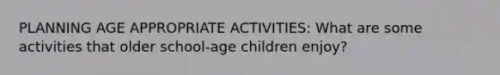 PLANNING AGE APPROPRIATE ACTIVITIES: What are some activities that older school-age children enjoy?