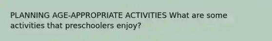 PLANNING AGE-APPROPRIATE ACTIVITIES What are some activities that preschoolers enjoy?