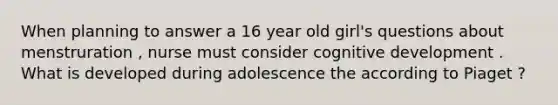 When planning to answer a 16 year old girl's questions about menstruration , nurse must consider cognitive development . What is developed during adolescence the according to Piaget ?