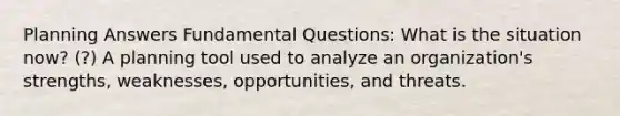 Planning Answers Fundamental Questions: What is the situation now? (?) A planning tool used to analyze an organization's strengths, weaknesses, opportunities, and threats.